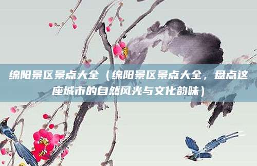 绵阳景区景点大全(绵阳景区景点大全,盘点这座城市的自然风光与文化韵味)