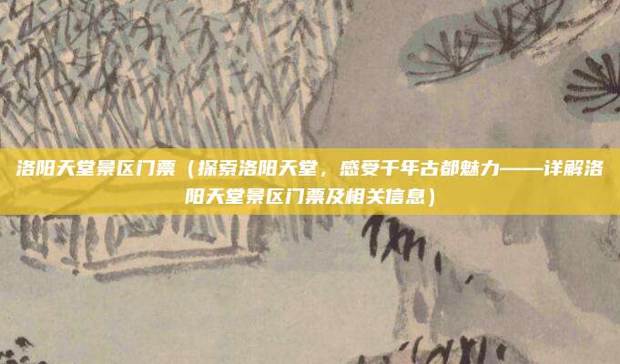 洛阳天堂景区门票(探索洛阳天堂,感受千年古都魅力——详解洛阳天堂景区门票及相关信息)