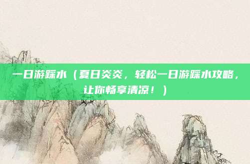 一日游踩水(夏日炎炎,轻松一日游踩水攻略,让你畅享清凉!)