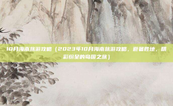 10月海南旅游攻略(2023年10月海南旅游攻略,避暑胜地,精彩纷呈的岛国之旅)
