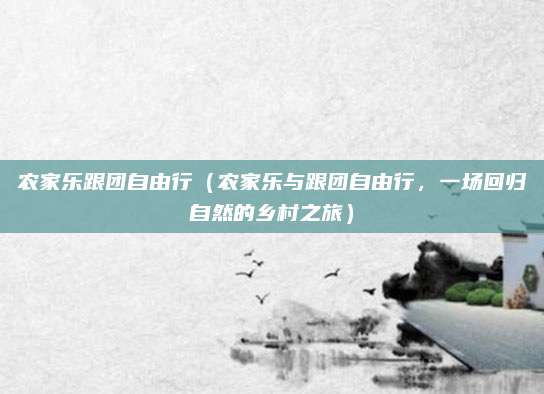 农家乐跟团自由行(农家乐与跟团自由行,一场回归自然的乡村之旅)