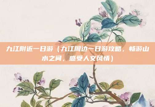 九江附近一日游(九江周边一日游攻略,畅游山水之间,感受人文风情)