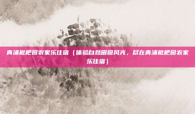 青浦枇杷园农家乐住宿(体验自然田园风光,尽在青浦枇杷园农家乐住宿)