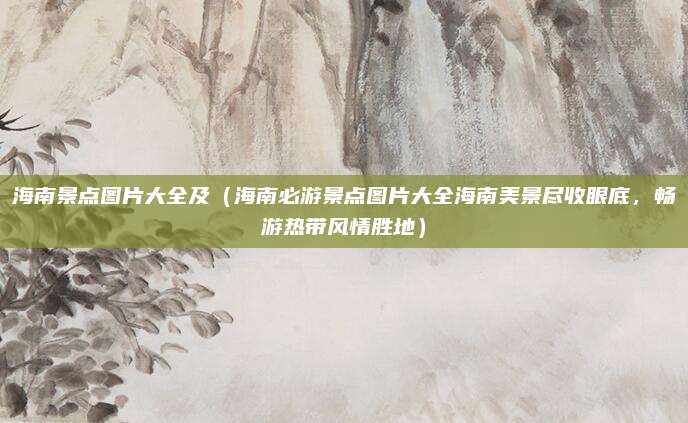 海南景点图片大全及（海南必游景点图片大全海南美景尽收眼底，畅游热带风情胜地）