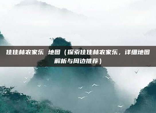 佳佳林农家乐 地图(探索佳佳林农家乐,详细地图解析与周边推荐)