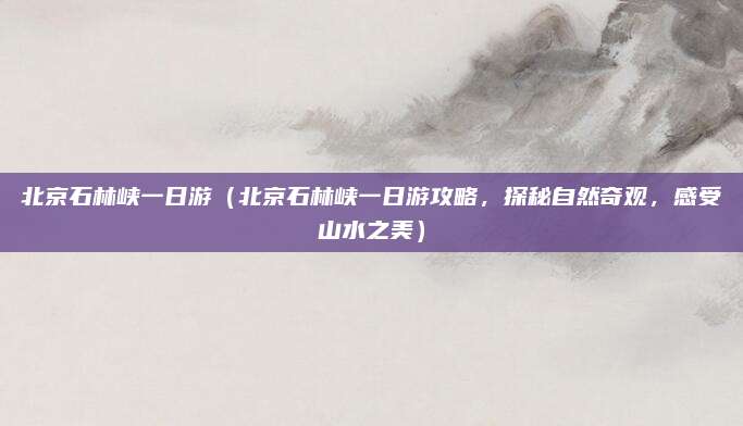 北京石林峡一日游(北京石林峡一日游攻略,探秘自然奇观,感受山水之美)