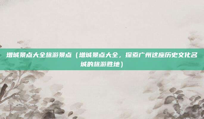 增城景点大全旅游景点(增城景点大全,探索广州这座历史文化名城的旅游胜地)