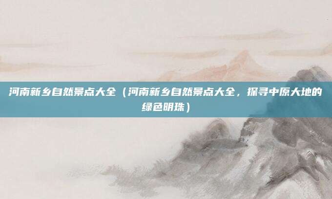 河南新乡自然景点大全（河南新乡自然景点大全，探寻中原大地的绿色明珠）