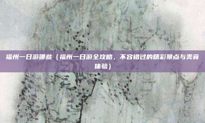 福州一日游哪些（福州一日游全攻略，不容错过的精彩景点与美食体验）