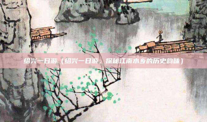 绍兴一日游(绍兴一日游,探秘江南水乡的历史韵味)