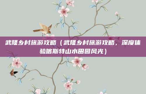 武隆乡村旅游攻略(武隆乡村旅游攻略,深度体验喀斯特山水田园风光)