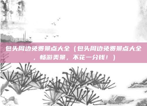 包头周边免费景点大全(包头周边免费景点大全,畅游美景,不花一分钱!)