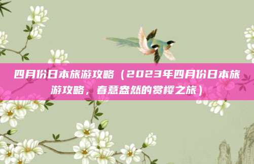 四月份日本旅游攻略(2023年四月份日本旅游攻略,春意盎然的赏樱之旅)