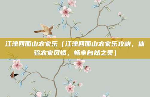 江津四面山农家乐(江津四面山农家乐攻略,体验农家风情,畅享自然之美)
