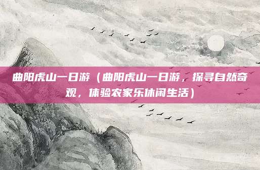 曲阳虎山一日游（曲阳虎山一日游，探寻自然奇观，体验农家乐休闲生活）