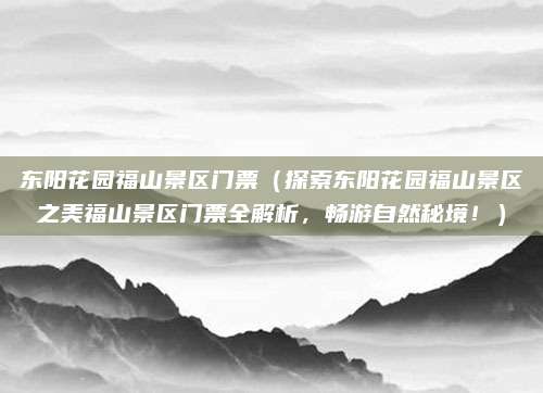东阳花园福山景区门票(探索东阳花园福山景区之美福山景区门票全解析,畅游自然秘境!)