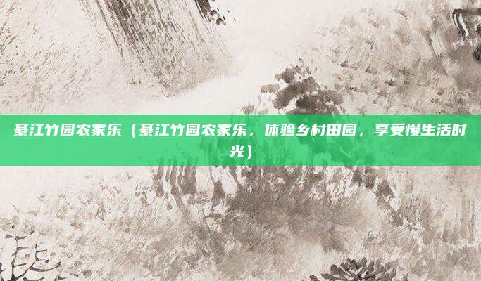 綦江竹园农家乐(綦江竹园农家乐,体验乡村田园,享受慢生活时光)