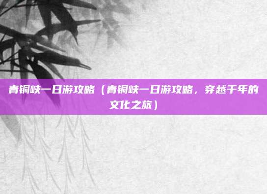 青铜峡一日游攻略（青铜峡一日游攻略，穿越千年的文化之旅）