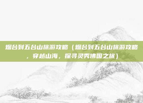 烟台到五台山旅游攻略(烟台到五台山旅游攻略,穿越山海,探寻灵秀佛国之旅)