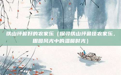 铁山坪最好的农家乐(探寻铁山坪最佳农家乐,田园风光中的温馨时光)