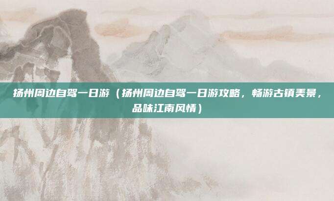 扬州周边自驾一日游(扬州周边自驾一日游攻略,畅游古镇美景,品味江南风情)