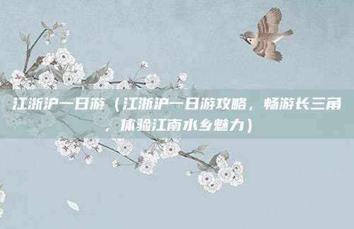 江浙沪一日游（江浙沪一日游攻略，畅游长三角，体验江南水乡魅力）