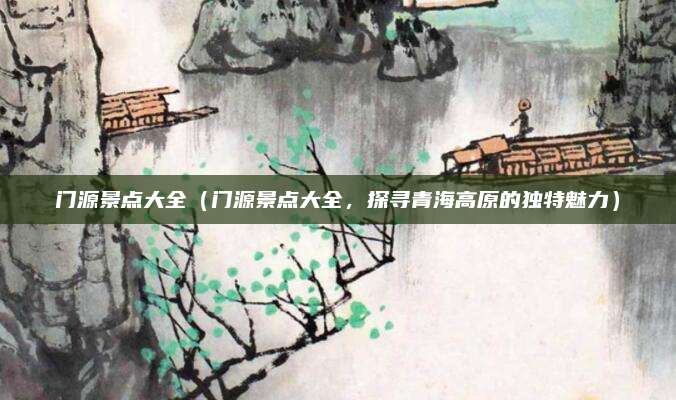 门源景点大全(门源景点大全,探寻青海高原的独特魅力)