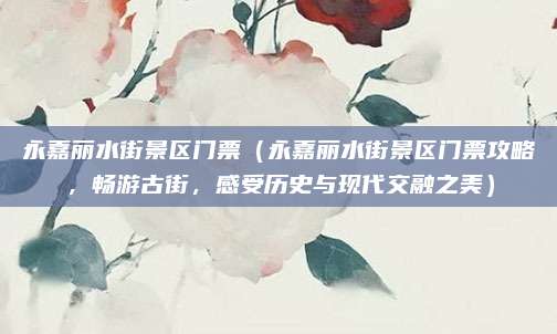 永嘉丽水街景区门票(永嘉丽水街景区门票攻略,畅游古街,感受历史与现代交融之美)
