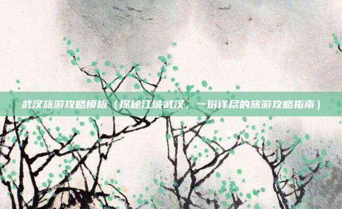 武汉旅游攻略模板(探秘江城武汉,一份详尽的旅游攻略指南)