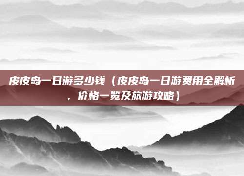 皮皮岛一日游多少钱(皮皮岛一日游费用全解析,价格一览及旅游攻略)