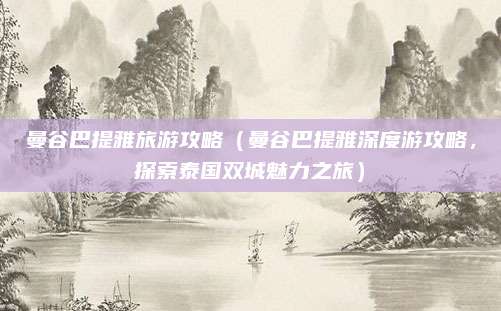 曼谷巴提雅旅游攻略(曼谷巴提雅深度游攻略,探索泰国双城魅力之旅)