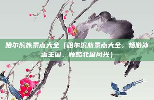 哈尔滨旅景点大全(哈尔滨旅景点大全,畅游冰雪王国,领略北国风光)