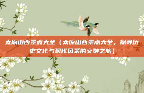 太原山西景点大全(太原山西景点大全,探寻历史文化与现代风采的交融之旅)