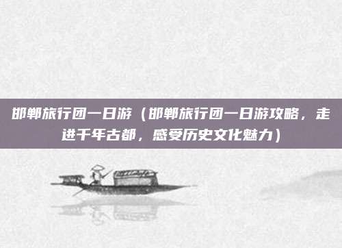 邯郸旅行团一日游（邯郸旅行团一日游攻略，走进千年古都，感受历史文化魅力）