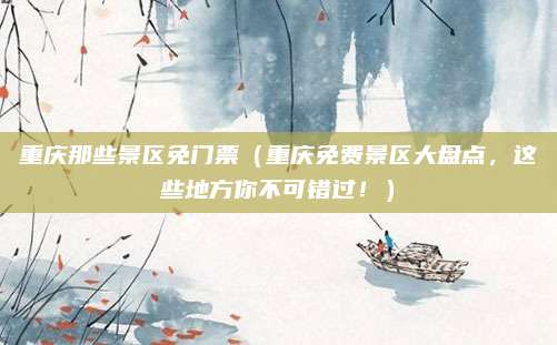 重庆那些景区免门票(重庆免费景区大盘点,这些地方你不可错过!)