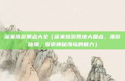 蓬来旅游景点大全(蓬来旅游胜地大盘点,漫游仙境,探索神秘海岛的魅力)
