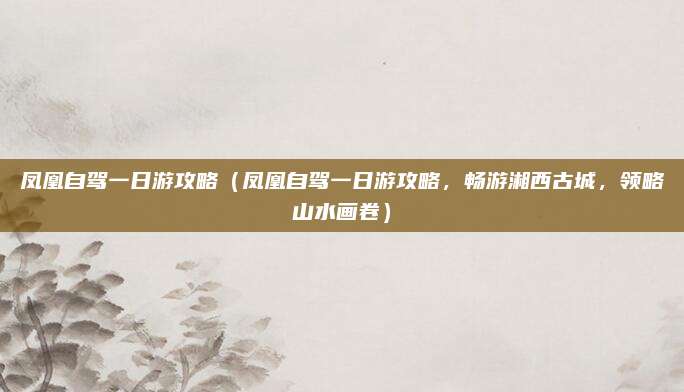 凤凰自驾一日游攻略（凤凰自驾一日游攻略，畅游湘西古城，领略山水画卷）