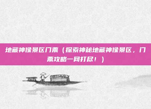 地藏神像景区门票(探索神秘地藏神像景区,门票攻略一网打尽!)