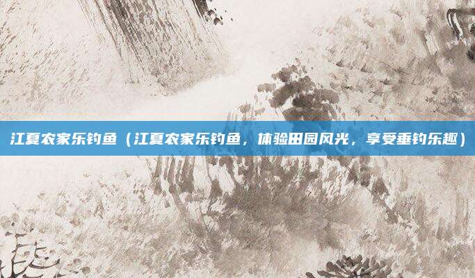 江夏农家乐钓鱼（江夏农家乐钓鱼，体验田园风光，享受垂钓乐趣）