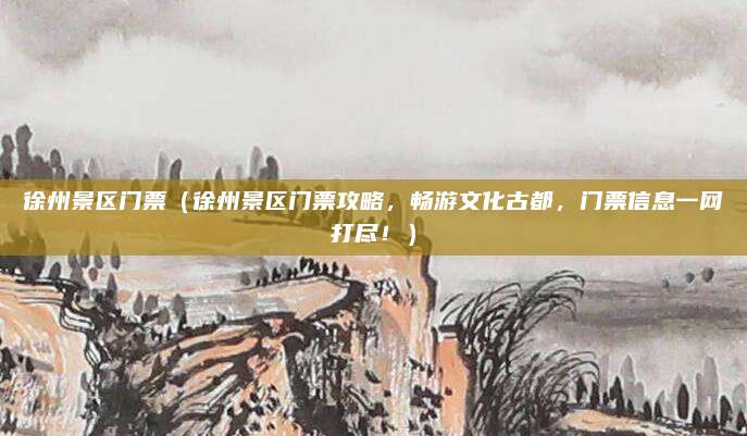徐州景区门票（徐州景区门票攻略，畅游文化古都，门票信息一网打尽！）