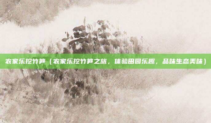 农家乐挖竹笋（农家乐挖竹笋之旅，体验田园乐趣，品味生态美味）