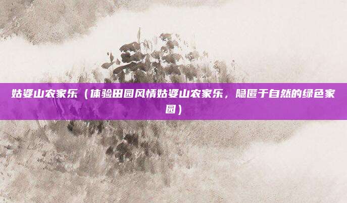姑婆山农家乐（体验田园风情姑婆山农家乐，隐匿于自然的绿色家园）