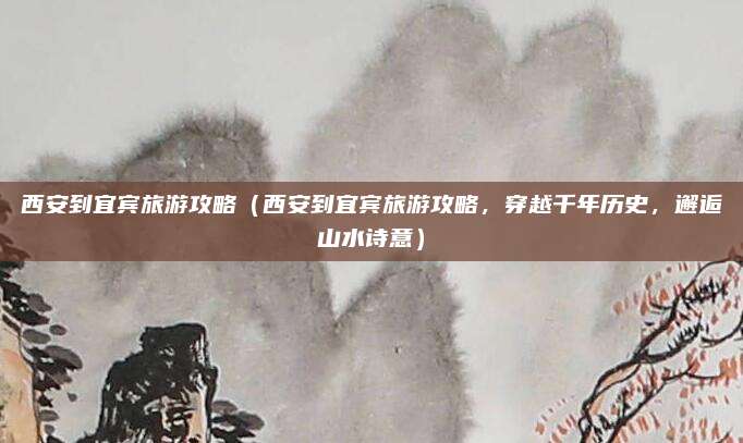 西安到宜宾旅游攻略(西安到宜宾旅游攻略,穿越千年历史,邂逅山水诗意)