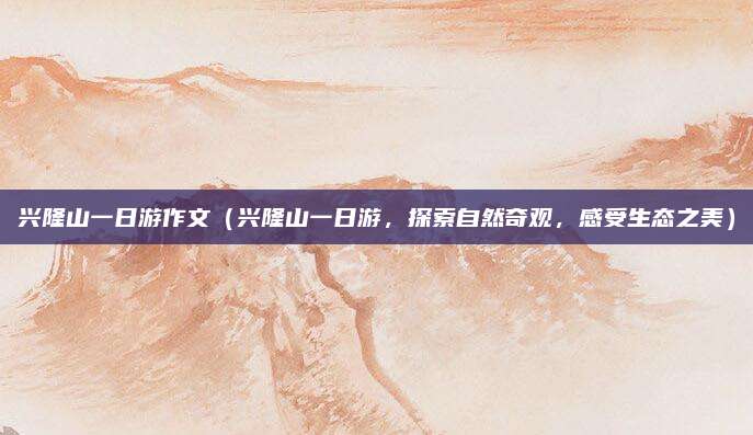 兴隆山一日游作文（兴隆山一日游，探索自然奇观，感受生态之美）
