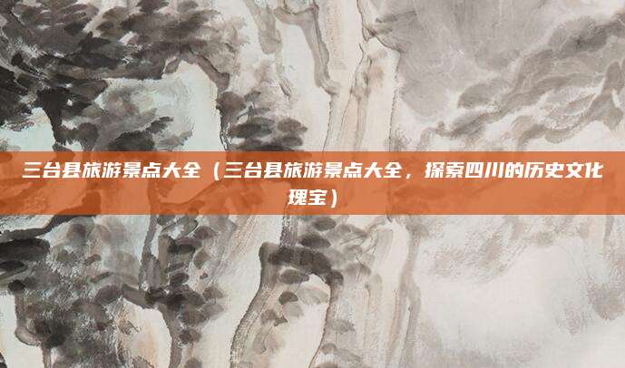 三台县旅游景点大全(三台县旅游景点大全,探索四川的历史文化瑰宝)