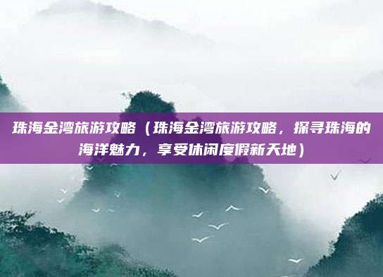 珠海金湾旅游攻略(珠海金湾旅游攻略,探寻珠海的海洋魅力,享受休闲度假新天地)