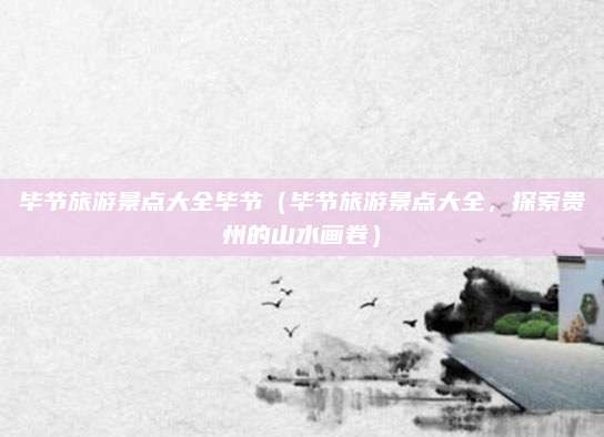 毕节旅游景点大全毕节（毕节旅游景点大全，探索贵州的山水画卷）