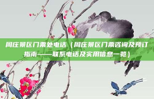 周庄景区门票处电话（周庄景区门票咨询及预订指南——联系电话及实用信息一览）