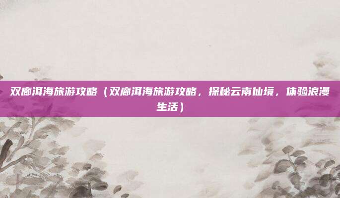 双廊洱海旅游攻略(双廊洱海旅游攻略,探秘云南仙境,体验浪漫生活)