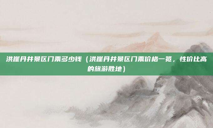 洪崖丹井景区门票多少钱（洪崖丹井景区门票价格一览，性价比高的旅游胜地）